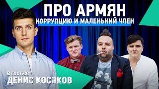 ДЕНИС КОСЯКОВ. ПРО АРМЯН, КОРРУПЦИЮ И МАЛЕНЬКИЙ ЧЛЕН. 18+