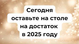 Сегодня оставьте на столе, на достаток в 2025 году.