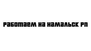 РАБОТАЕМ НА NAMALSK RP