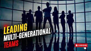 Mastering Leadership: Navigating Multi-Generational Teams in the Modern Workplace