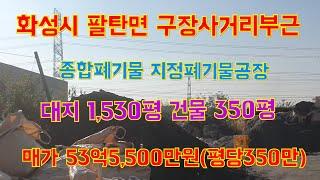 (물건번호 101)  (자원순환시설공장매매)화성시 팔탄면 구장사거리  부근 (고물상,종합폐기물.지정폐기물 공장)대지 1,530평 건물350평