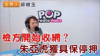 2024-11-22《POP搶先爆》邱明玉 談「檢方開始收網？朱亞虎獲具保停押」