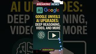 Google Unveils AI Upgrades: Deep Reasoning, Video, and More