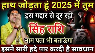 सिंह राशि हाथ जोड़ता हूं 2025 में तुम इस गद्दार से दूर रहो, इसने सारी हद पार करदी है | Singh Rashi