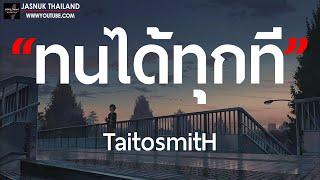 ทนได้ทุกที - TaitosmitH [ เนื้อเพลง ]