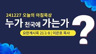 241227(금)-멀티꿈의교회-오늘의 아침묵상-이은호 목사(누가 천국에 가는가? / 계 21:11-15)