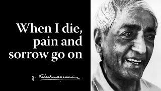 When I die, pain and sorrow go on | Krishnamurti