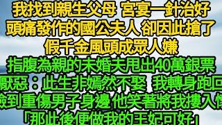 我找到親生父母，宮宴一針治好頭痛發作的國公夫人 卻因此搶了假千金風頭成眾人嫌，指腹為親的未婚夫甩出40萬銀票 厭惡：此生非嫣然不娶，轉身跑回撿到重傷男子身邊 他笑著將我摟入懷「那此後便做我的王妃可好」