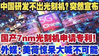 中国研发不出光刻机？突然宣布国产7nm光刻机申请专利！外媒:美日荷惊呆，大喊绝对不可能