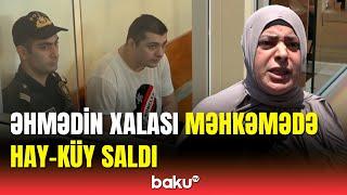 Əhmədin məhkəməsində qalmaqal yarandı | Xalası nəyə etiraz etdi?