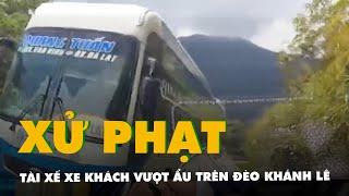 Xử phạt tài xế trong clip xe khách vượt ẩu suýt gây tai nạn trên đèo Khánh Lê