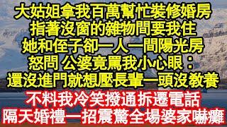 大姑姐拿我百萬幫忙裝修婚房，指著沒窗的雜物間要我住，她和侄子卻一人一間陽光房，怒問 公婆竟罵我小心眼：還沒進門就想壓長輩一頭沒教養真情故事會|老年故事|情感需求|養老|家庭