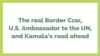 The real Border Czar, U.S. Ambassador to the UN, and Kamala's road ahead