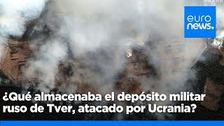 ¿Qué se almacenaba en el depósito militar ruso de Tver alcanzado por drones ucranianos?