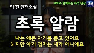 [잠자며 듣는 한국 소설] 나는 예쁜 아기를 품고 있어요 하지만 아기 엄마는 내가 아니에요 "초록 알람" 이진 소설 #책읽어주는남자 #책과함께하는하루단잠