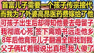 首富儿子需要一个孩子传宗接代，而我为了外婆高昂医药费嫁给了他，可孩子出生后却得知他要去母留子！我彻底心死 签下离婚书远走他乡。8年后他竟带儿子翻遍全国找到我，父子俩红着眼说出真相 我人傻了！