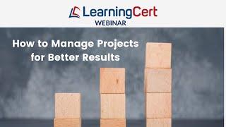 LearningCert Webinar - How to Manage Projects for Better Results