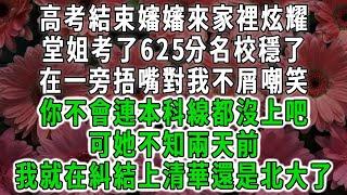 高考結束嬸嬸來家裡炫耀，堂姐考了625分名校穩了，在一旁捂嘴對我不屑嘲笑，你不會連本科線都沒上把，可她不知兩天前，我就在糾結上清華還是北大了#荷上清風 #爽文