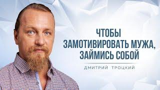 ЧТОБЫ ЗАМОТИВИРОВАТЬ МУЖА, ЗАЙМИСЬ СОБОЙ. Дмитрий Троцкий