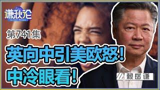 《谦秋论》赖岳谦 第七百四十一集｜英向中引美欧怒！中冷眼看！