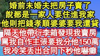 婚前未婚夫把房子賣了，說都是一家人要住進我家，他則把錢孝順婆婆要我還貸，隔天他帶行李箱卻發現我賣了房，怒罵我自作主張要我分他150萬，我冷笑丟出合同看清內容他嚇癱真情故事會||老年故事||情感需求