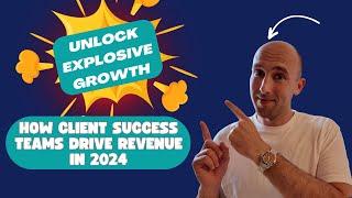 Unlock Explosive Growth: How Client Success Teams Drive Revenue in 2024