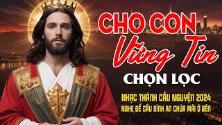 Mở Nhạc Thánh Ca Để Chúa Cứu Rỗi Tâm Hồn | CHO CON VỮNG TIN | Tuyển Chọn Thánh Ca Công Giáo 2024