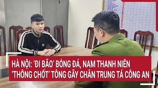 Hà Nội: ‘Đi bão’ bóng đá, Nam thanh niên ‘thông chốt’ tông gãy chân trung tá công an