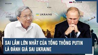 Chuyên gia nhận định: Sai lầm lớn nhất của Tổng thống Putin là đánh giá sai Ukraine