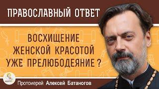 ВОСХИЩЕНИЕ ЖЕНСКОЙ КРАСОТОЙ УЖЕ ПРЕЛЮБОДЕЯНИЕ ?  Протоиерей Алексей Батаногов