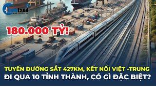 Đường sắt 427km, kết nối Việt-Trung: Gần 180.000 tỷ đồng, đi qua 10 tỉnh thành, CÓ GÌ ĐẶC BIỆT?