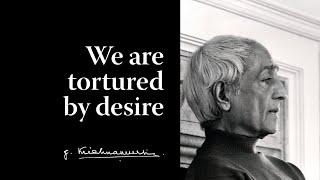 We are tortured by desire | Krishnamurti