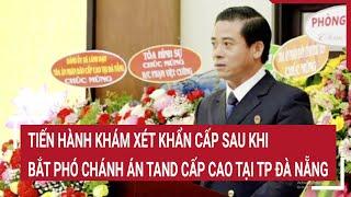 Tiến hành khám xét khẩn cấp sau khi bắt Phó Chánh án TAND cấp cao tại TP Đà Nẵng