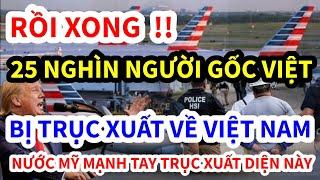 TRỤC XUẤT HƠN 25 NGHÌN NGƯỜI VIỆT, NHIỀU VIỆT KIỀU ĐẾN MỸ DIỆN NÀY, TỔNG THỐNG TRUMP MẠNH TAY VỤ NÀY