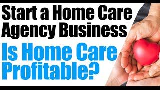 How to Start a Home Care Agency | Is Home Care a Great Idea | How to Start a Home Health Agency