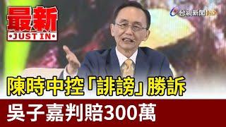 陳時中控「誹謗」勝訴 吳子嘉判賠300萬【最新快訊】