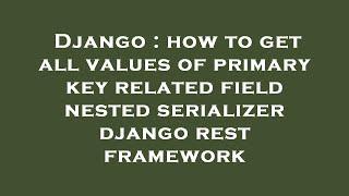 Django : how to get all values of primary key related field nested serializer django rest framework