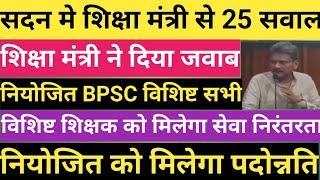 सदन मे शिक्षा मंत्री से 25 सवाल।शिक्षा मंत्री का जवाब।नियोजित BPSC विशिष्ट सभी।सेवा निरंतरता पर लाभ