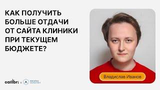 Владислав Иванов «Как получить больше отдачи от сайта клиники при текущем бюджете?»