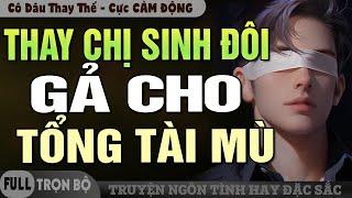 THAY CHỊ SINH ĐÔI GẢ CHO TỔNG TÀI MÙ - Truyện Ngôn Tình Đặc Sắc Cực Cảm Động Về Cô Dâu Thay Thế