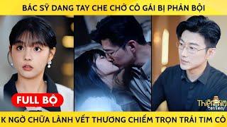 Bác Sỹ Dang Tay Che Chở Cô Gái Bị Phản Bội Không Ngờ Chữa Lành Vết Thương Chiếm Trọn Trái Tim Cô