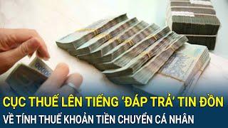 Cục Thuế chính thức lên tiếng ‘đáp trả’ tin đồn về tính thuế khoản tiền chuyển vào tài khoản cá nhân
