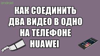 Как соединить два видео в одно на телефоне huawei