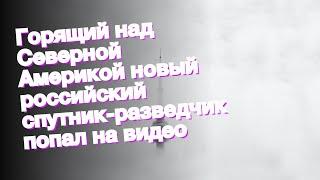 Горящий над Северной Америкой новый российский спутник-разведчик попал на видео