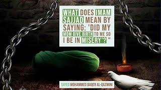 What does Imam Sajjad mean by saying: 'Did my Mom give Birth to me so I be in Misery!'