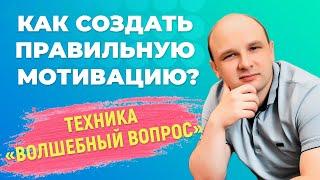 Как создать мотивацию правильно? Техника волшебный вопрос.