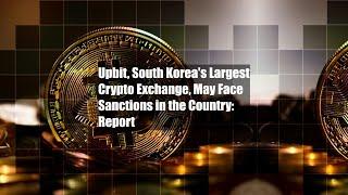 Upbit, South Korea's Largest Crypto Exchange, May Face Sanctions in the Country: Report