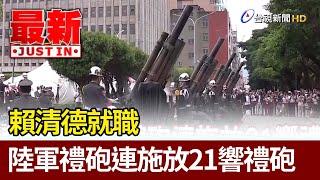 賴清德就職 陸軍禮砲連施放21響禮砲【最新快訊】