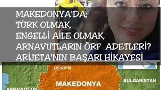 MAKEDONYA'DA TÜRK OLMAK, ENGELLİ AİLE OLMAK, ARNAVUTLARIN ÖRF ADETLERİ? ARİJETA'NIN BAŞARI HİKAYESİ