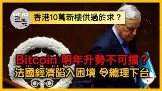 香港10萬新樓供過於求？Bitcoin 明年升勢不可擋？法國經濟陷入困境 令總理下台  《三元視野 2024.12.06》